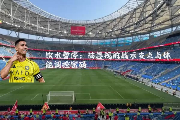饮水暂停：被忽视的战术支点与体能调控密码