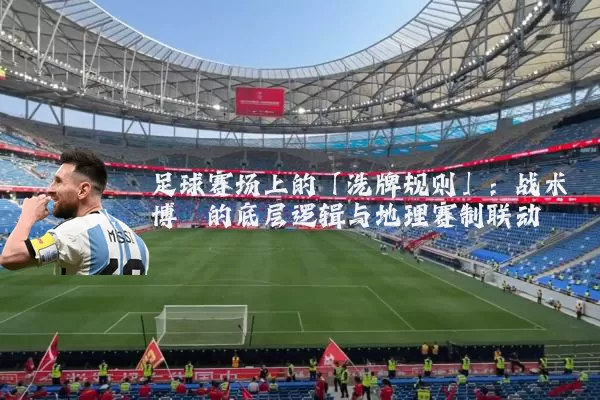 足球赛场上的「洗牌规则」：战术博弈的底层逻辑与地理赛制联动
