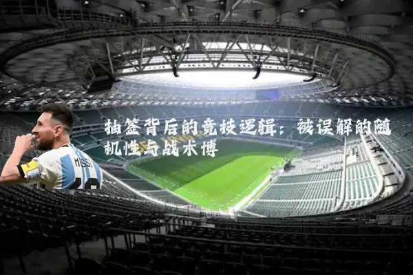 抽签背后的竞技逻辑：被误解的随机性与战术博弈