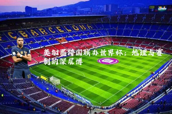 美加墨跨国联办世界杯：地理与赛制的深层博弈