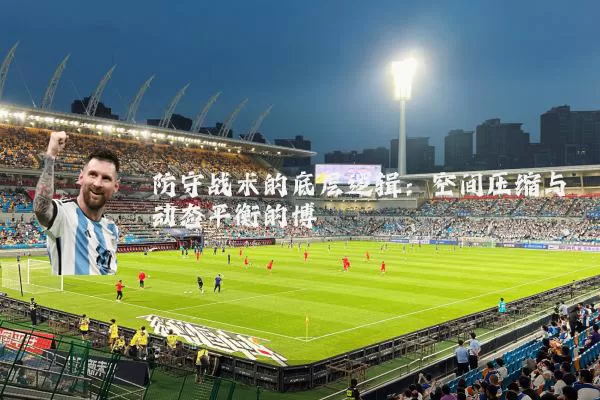 防守战术的底层逻辑：空间压缩与动态平衡的博弈