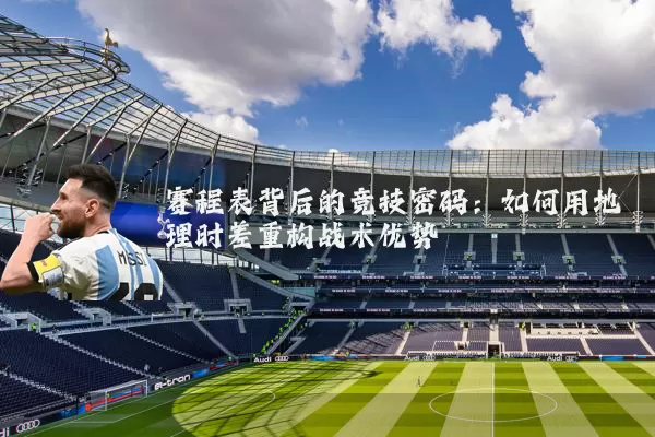 赛程表背后的竞技密码:如何用地理时差重构战术优势