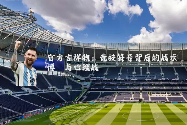 官方吉祥物:竞技符号背后的战术博弈与心理战