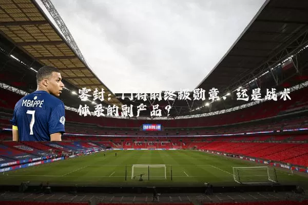 零封:门将的终极勋章,还是战术体系的副产品?