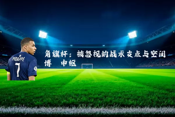 角旗杆：被忽视的战术支点与空间博弈中枢