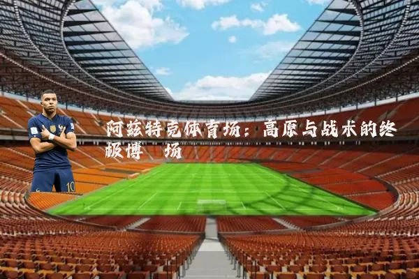 阿兹特克体育场：高原与战术的终极博弈场