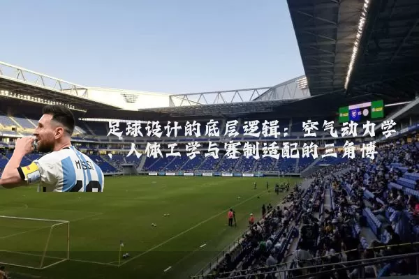 足球设计的底层逻辑：空气动力学、人体工学与赛制适配的三角博弈