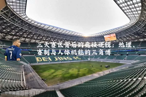 三大赛区背后的竞技逻辑：地理、赛制与人体机能的三角博弈