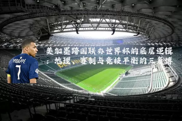 美加墨跨国联办世界杯的底层逻辑：地理、赛制与竞技平衡的三角博弈